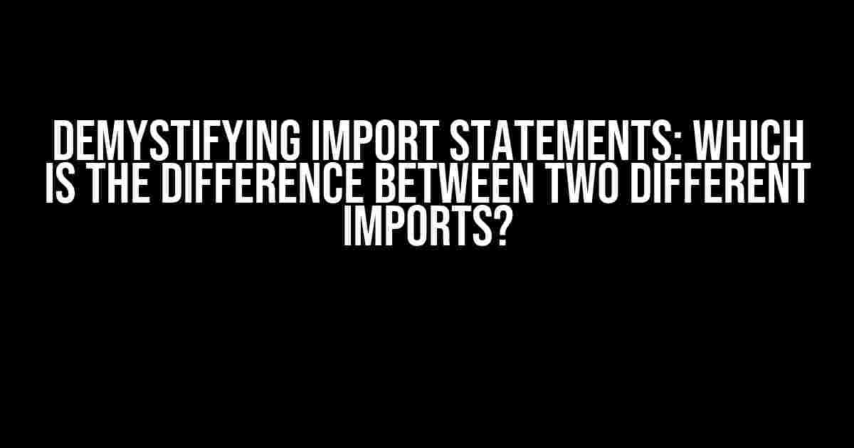 Demystifying Import Statements: Which is the Difference Between Two Different Imports?