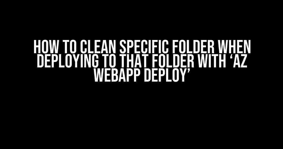 How to Clean Specific Folder when Deploying to that Folder with ‘az webapp deploy’