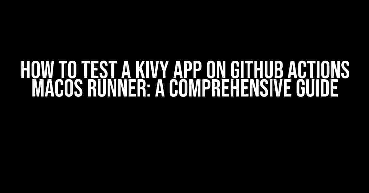 How to Test a Kivy App on GitHub Actions MacOS Runner: A Comprehensive Guide