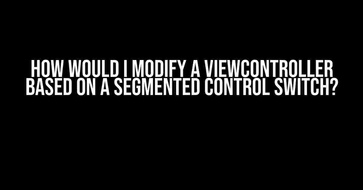 How Would I Modify a ViewController Based on a Segmented Control Switch?