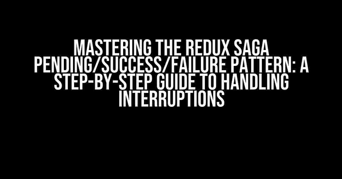 Mastering the Redux Saga Pending/Success/Failure Pattern: A Step-by-Step Guide to Handling Interruptions