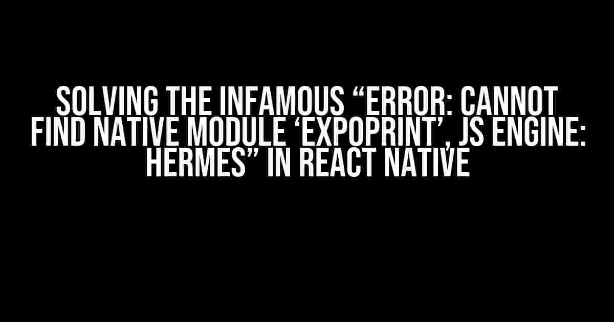 Solving the Infamous “Error: Cannot find native module ‘ExpoPrint’, js engine: hermes” in React Native