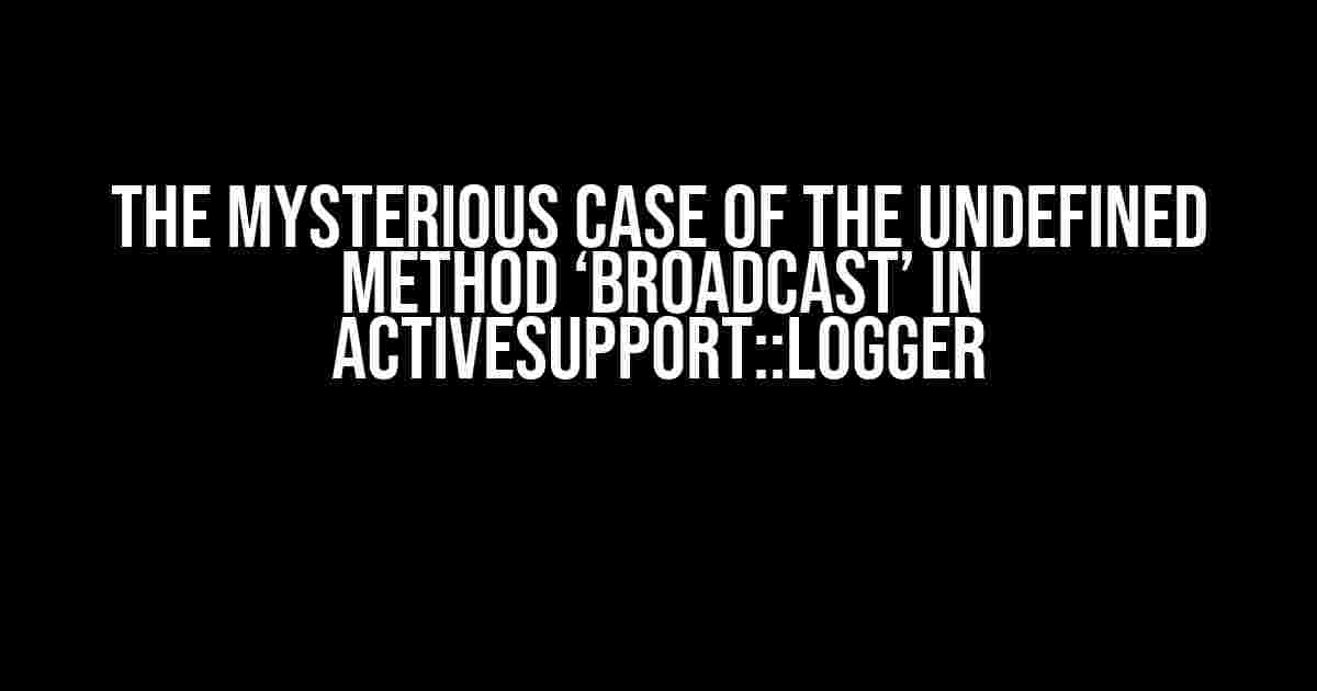 The Mysterious Case of the Undefined Method ‘broadcast’ in ActiveSupport::Logger