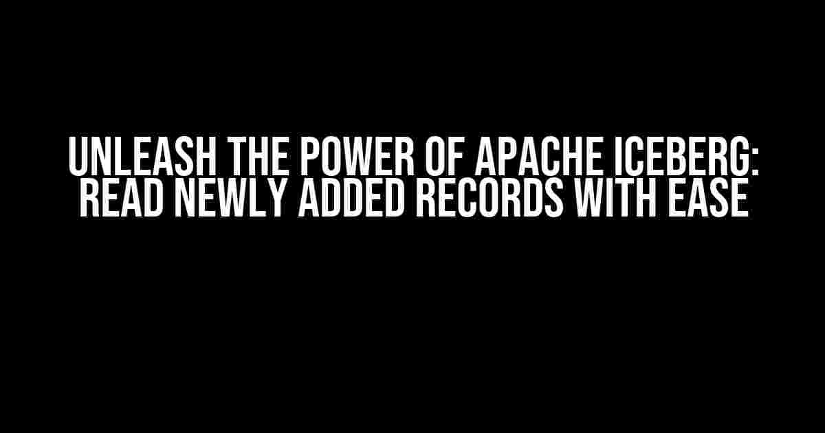 Unleash the Power of Apache Iceberg: Read Newly Added Records with Ease