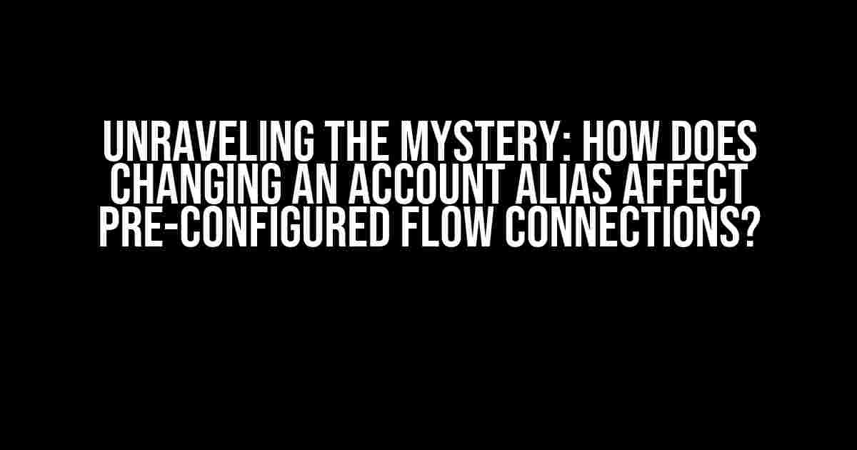 Unraveling the Mystery: How Does Changing an Account Alias Affect Pre-Configured Flow Connections?