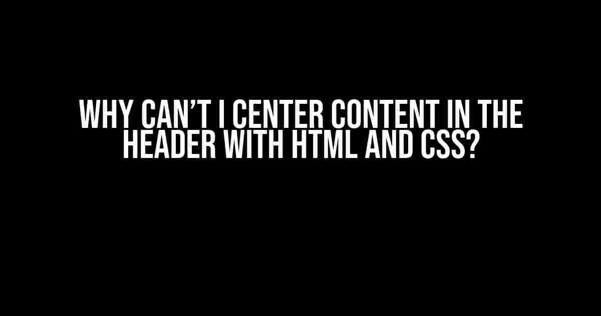 Why Can’t I Center Content in the Header with HTML and CSS?
