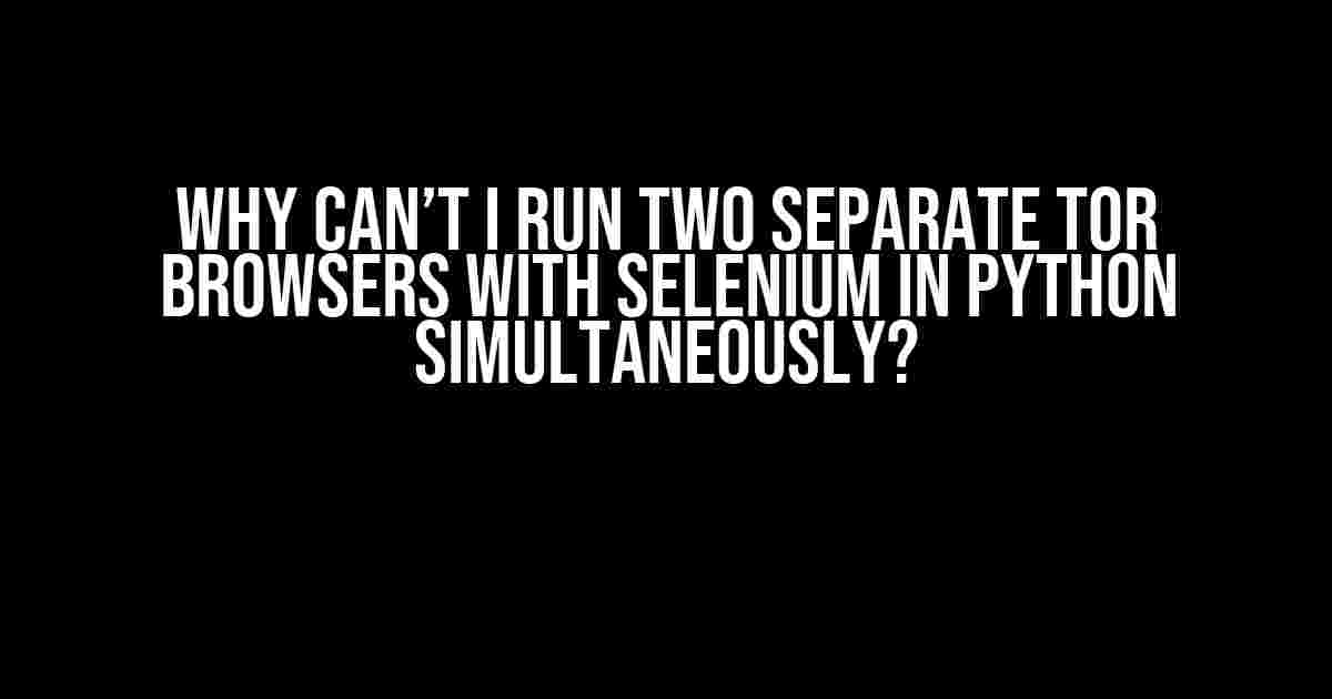 Why Can’t I Run Two Separate Tor Browsers with Selenium in Python Simultaneously?